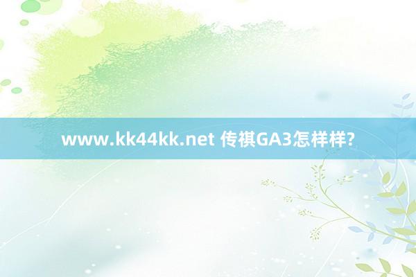www.kk44kk.net 传祺GA3怎样样?