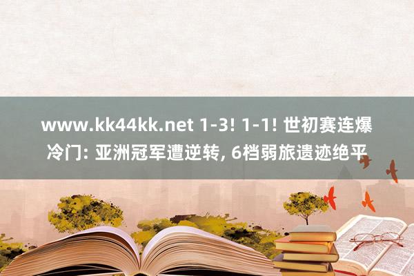 www.kk44kk.net 1-3! 1-1! 世初赛连爆冷门: 亚洲冠军遭逆转， 6档弱旅遗迹绝平