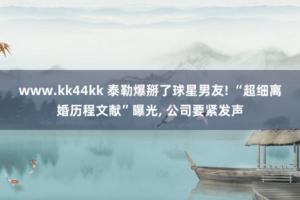 www.kk44kk 泰勒爆掰了球星男友! “超细离婚历程文献”曝光， 公司要紧发声