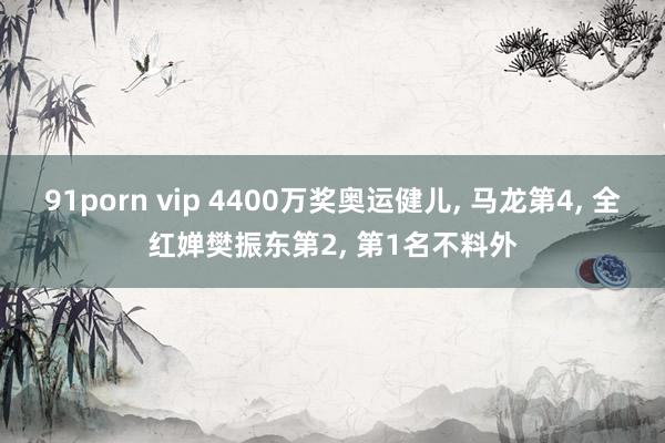 91porn vip 4400万奖奥运健儿， 马龙第4， 全红婵樊振东第2， 第1名不料外