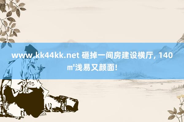 www.kk44kk.net 砸掉一间房建设横厅， 140㎡浅易又颜面!