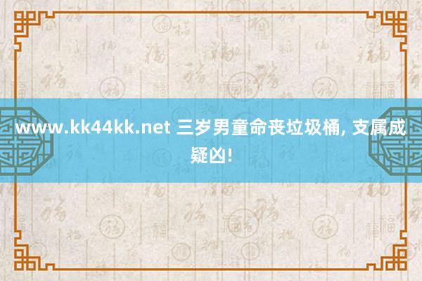 www.kk44kk.net 三岁男童命丧垃圾桶， 支属成疑凶!
