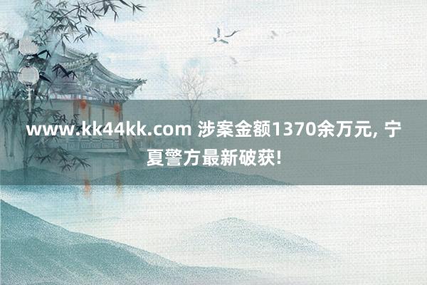 www.kk44kk.com 涉案金额1370余万元， 宁夏警方最新破获!