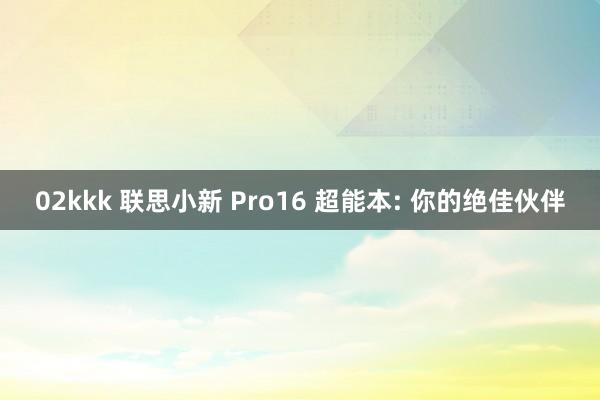 02kkk 联思小新 Pro16 超能本: 你的绝佳伙伴