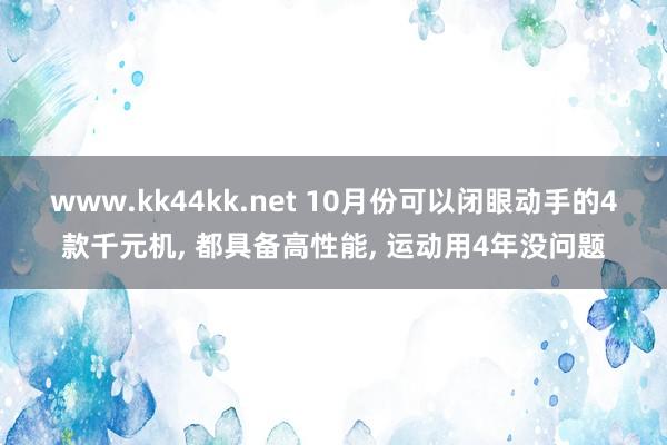 www.kk44kk.net 10月份可以闭眼动手的4款千元机， 都具备高性能， 运动用4年没问题