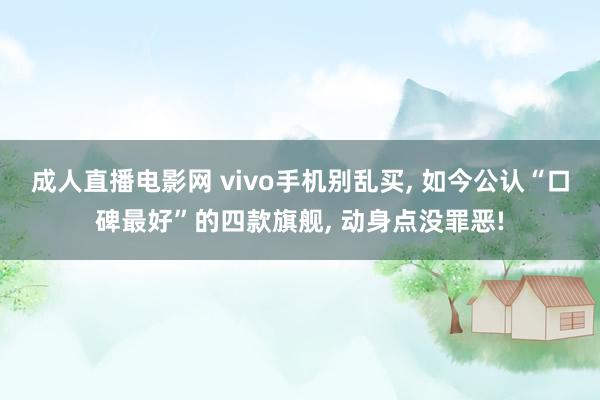 成人直播电影网 vivo手机别乱买， 如今公认“口碑最好”的四款旗舰， 动身点没罪恶!