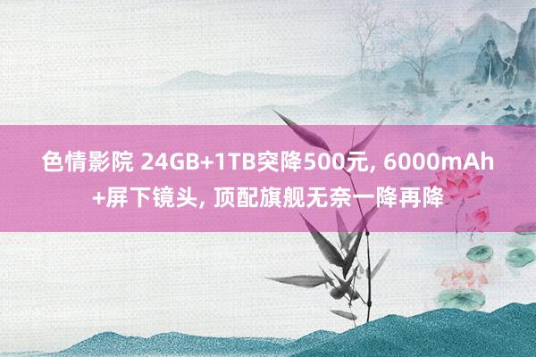 色情影院 24GB+1TB突降500元， 6000mAh+屏下镜头， 顶配旗舰无奈一降再降