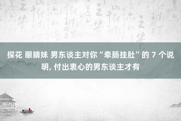 探花 眼睛妹 男东谈主对你“牵肠挂肚”的 7 个说明， 付出衷心的男东谈主才有