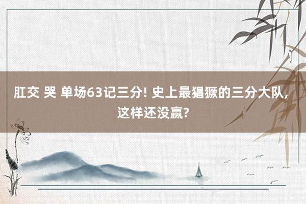 肛交 哭 单场63记三分! 史上最猖獗的三分大队， 这样还没赢?
