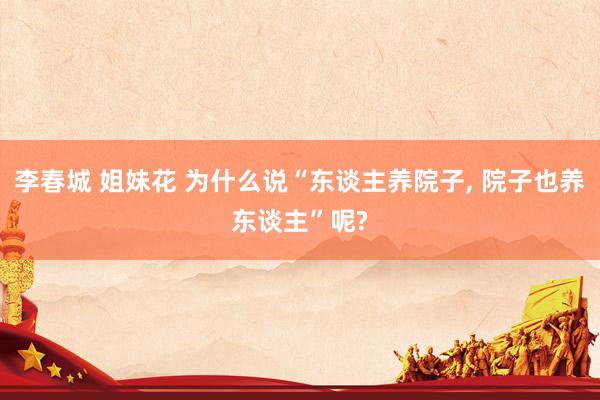 李春城 姐妹花 为什么说“东谈主养院子， 院子也养东谈主”呢?