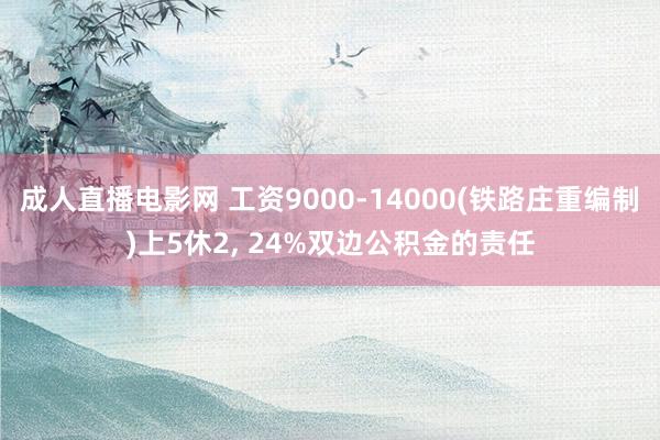 成人直播电影网 工资9000-14000(铁路庄重编制)上5休2， 24%双边公积金的责任