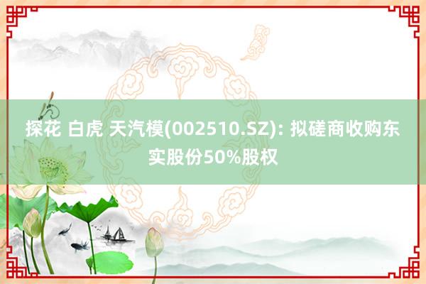 探花 白虎 天汽模(002510.SZ): 拟磋商收购东实股份50%股权