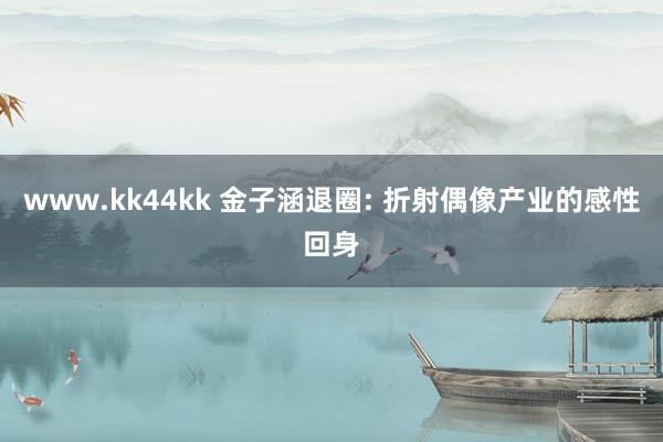 www.kk44kk 金子涵退圈: 折射偶像产业的感性回身
