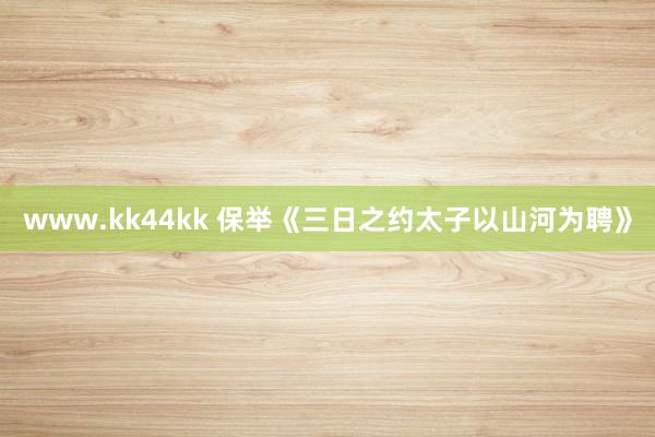 www.kk44kk 保举《三日之约太子以山河为聘》