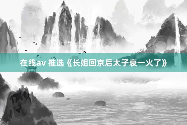在线av 推选《长姐回京后太子衰一火了》