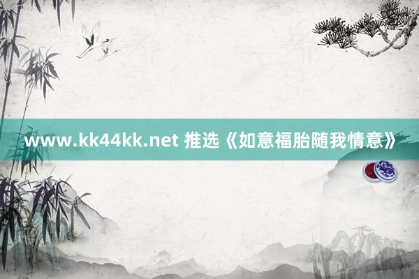 www.kk44kk.net 推选《如意福胎随我情意》