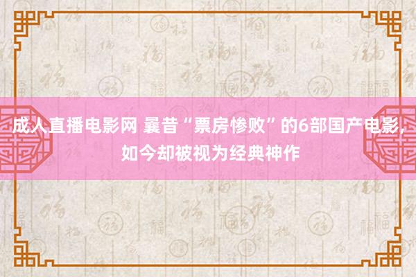 成人直播电影网 曩昔“票房惨败”的6部国产电影， 如今却被视为经典神作