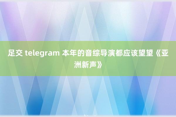 足交 telegram 本年的音综导演都应该望望《亚洲新声》