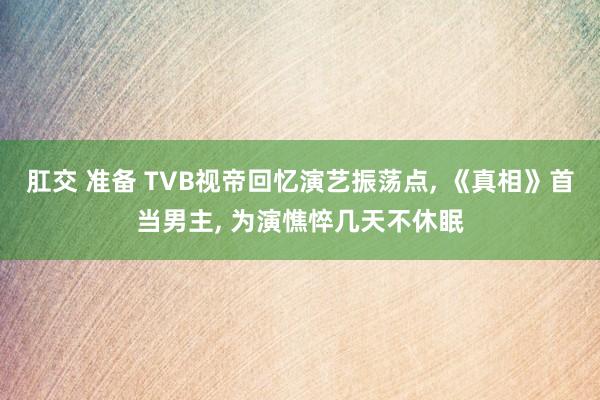 肛交 准备 TVB视帝回忆演艺振荡点， 《真相》首当男主， 为演憔悴几天不休眠